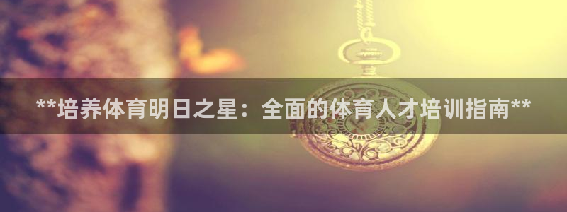 焦点娱乐官网首页下载安装：**培养体育明日之星：全面