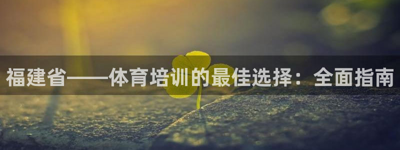 焦点娱乐官网下载安装苹果：福建省——体育培训的最佳选择：全面